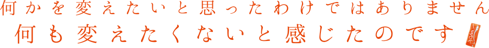 何かを変えたいと思ったわけではありません
何も変えたくないと感じたのです